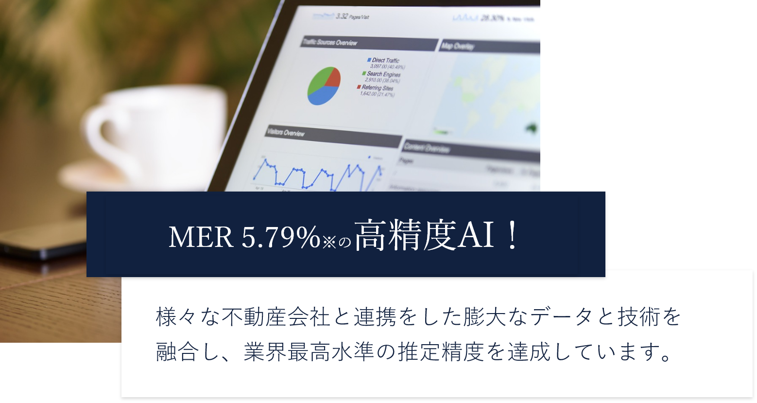 MER※1 5.79%※2の高精度AI！ 様々な不動産会社と連携をした膨大なデータと技術を
              融合し、業界最高水準の推定精度を達成しています。